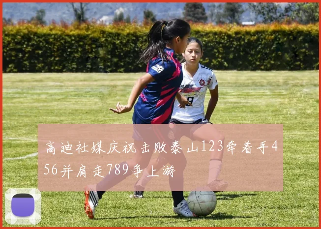 高迪社媒庆祝击败泰山123牵着手456并肩走789争上游