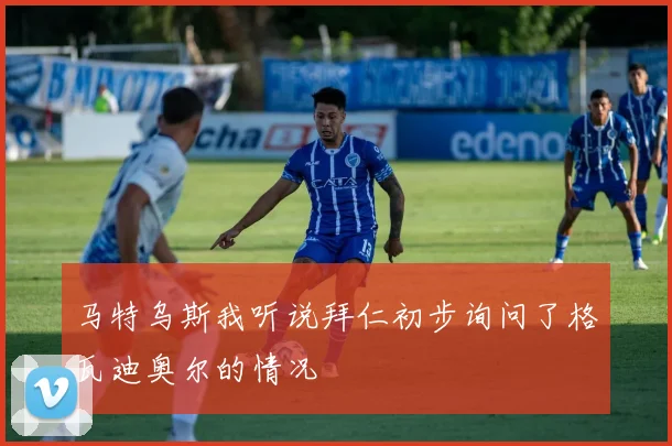 马特乌斯我听说拜仁初步询问了格瓦迪奥尔的情况