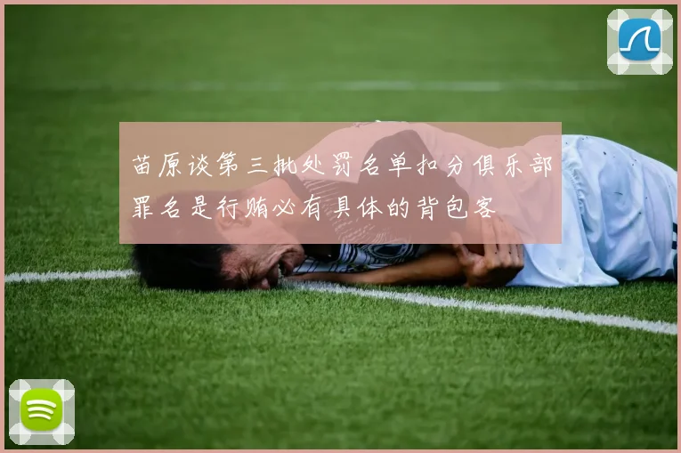 苗原谈第三批处罚名单扣分俱乐部罪名是行贿必有具体的背包客