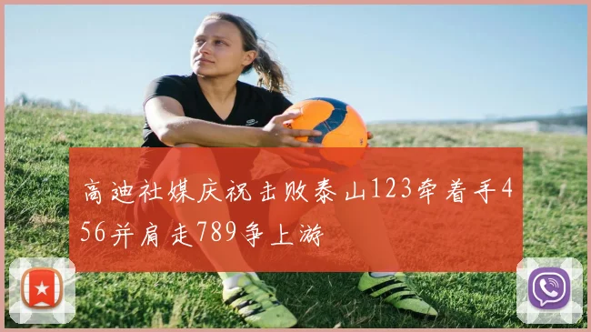 高迪社媒庆祝击败泰山123牵着手456并肩走789争上游