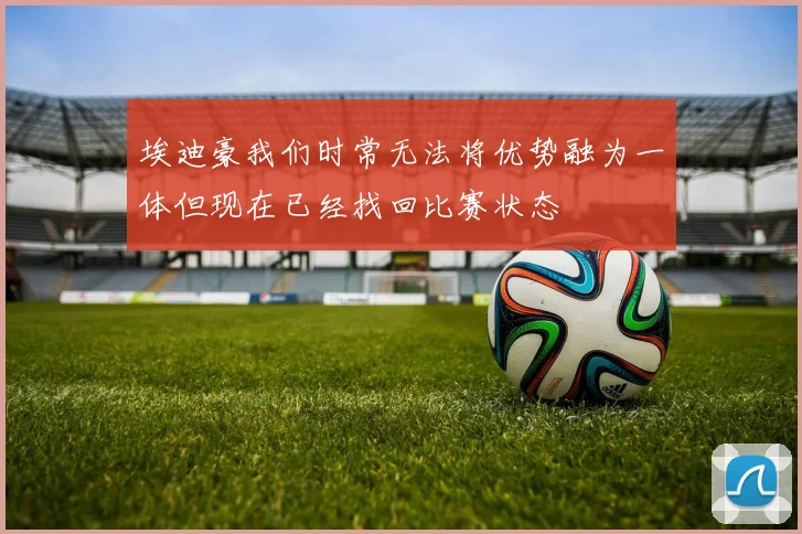埃迪豪我们时常无法将优势融为一体但现在已经找回比赛状态