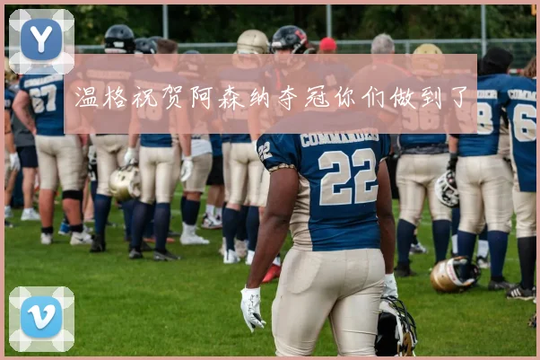 温格祝贺阿森纳夺冠你们做到了